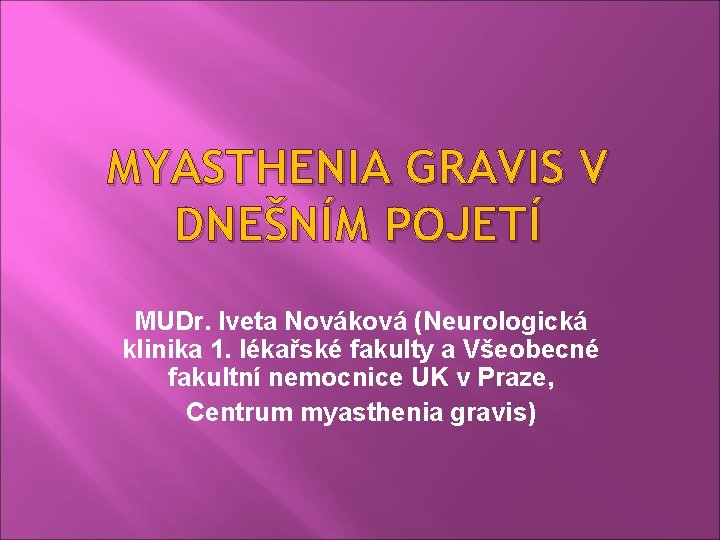 MYASTHENIA GRAVIS V DNEŠNÍM POJETÍ MUDr. Iveta Nováková (Neurologická klinika 1. lékařské fakulty a