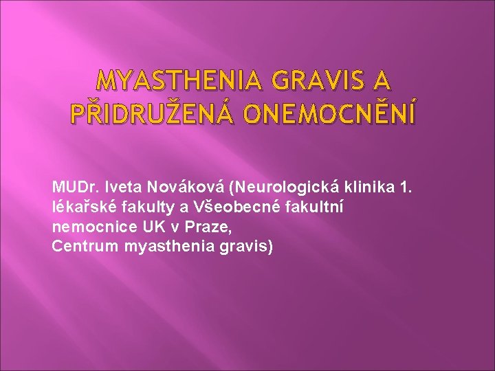 MYASTHENIA GRAVIS A PŘIDRUŽENÁ ONEMOCNĚNÍ MUDr. Iveta Nováková (Neurologická klinika 1. lékařské fakulty a
