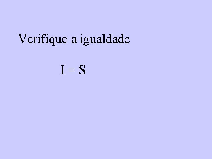 Verifique a igualdade I=S 