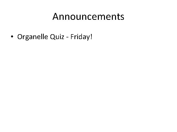 Announcements • Organelle Quiz - Friday! 