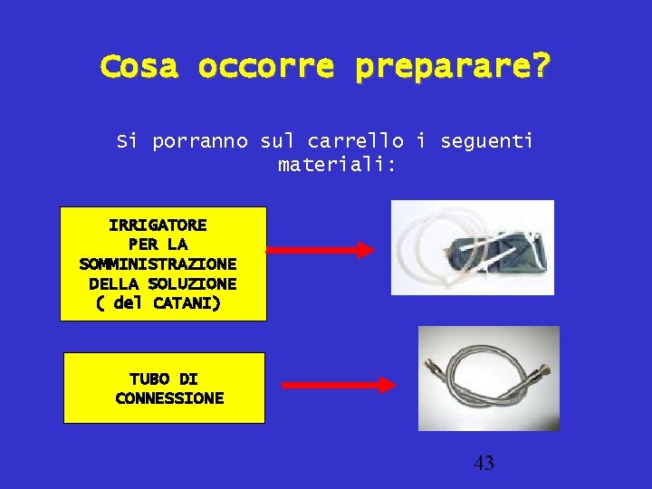 Cosa occorre preparare? Si porranno sul carrello i seguenti materiali: IRRIGATORE PER LA SOMMINISTRAZIONE