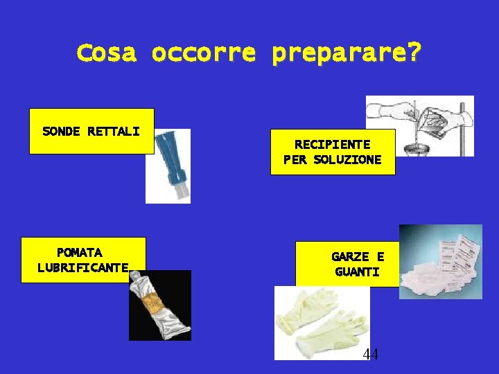 Cosa occorre preparare? SONDE RETTALI RECIPIENTE PER SOLUZIONE POMATA LUBRIFICANTE GARZE E GUANTI 44