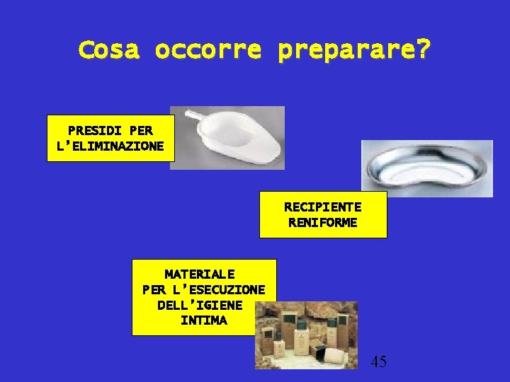 Cosa occorre preparare? PRESIDI PER L’ELIMINAZIONE RECIPIENTE RENIFORME MATERIALE PER L’ESECUZIONE DELL’IGIENE INTIMA 45