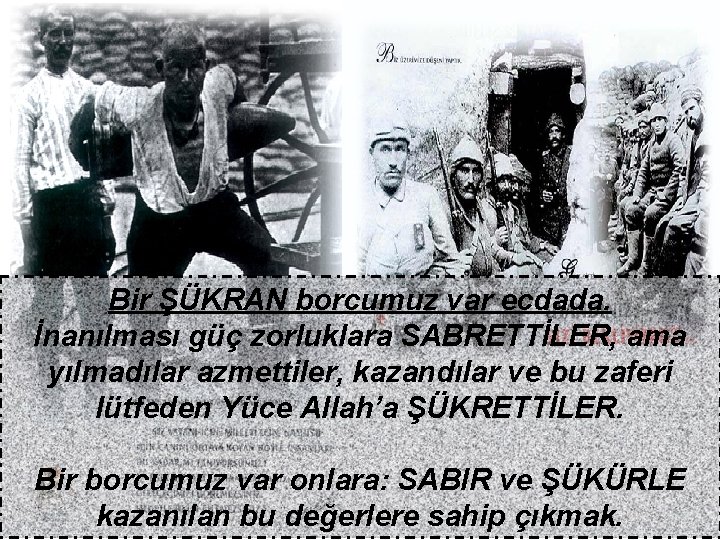Bir ŞÜKRAN borcumuz var ecdada. İnanılması güç zorluklara SABRETTİLER, ama yılmadılar azmettiler, kazandılar ve