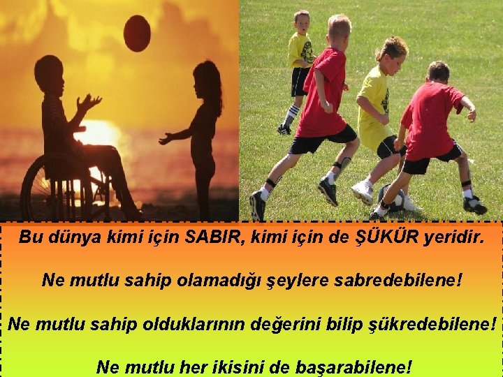 Bu dünya kimi için SABIR, kimi için de ŞÜKÜR yeridir. Ne mutlu sahip olamadığı