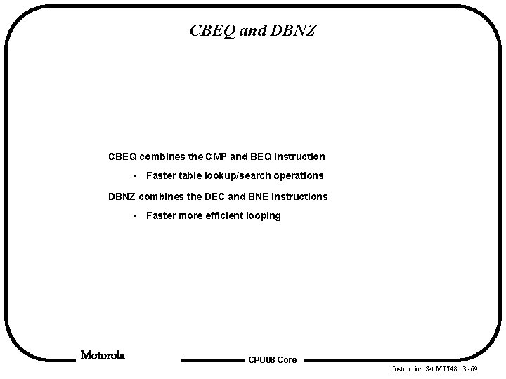 CBEQ and DBNZ CBEQ combines the CMP and BEQ instruction • Faster table lookup/search CBEQ and DBNZ CBEQ combines the CMP and BEQ instruction • Faster table lookup/search