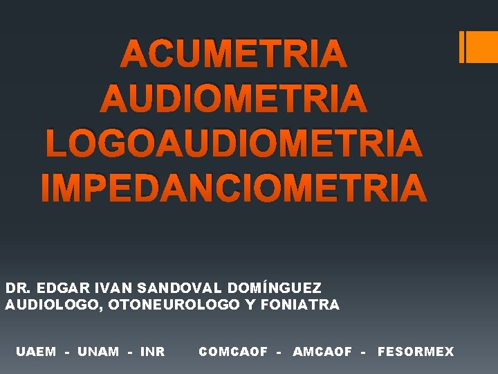 ACUMETRIA AUDIOMETRIA LOGOAUDIOMETRIA IMPEDANCIOMETRIA DR. EDGAR IVAN SANDOVAL DOMÍNGUEZ AUDIOLOGO, OTONEUROLOGO Y FONIATRA UAEM ACUMETRIA AUDIOMETRIA LOGOAUDIOMETRIA IMPEDANCIOMETRIA DR. EDGAR IVAN SANDOVAL DOMÍNGUEZ AUDIOLOGO, OTONEUROLOGO Y FONIATRA UAEM