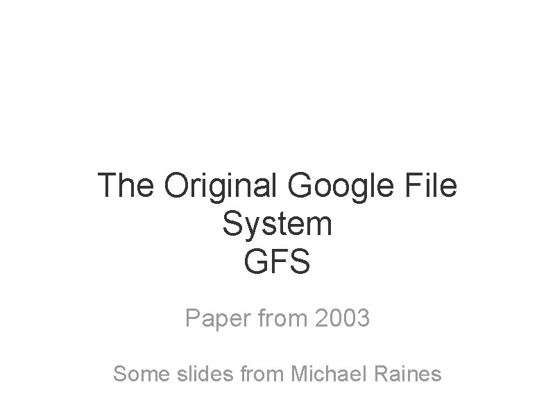 The Original Google File System GFS Paper from 2003 Some slides from Michael Raines