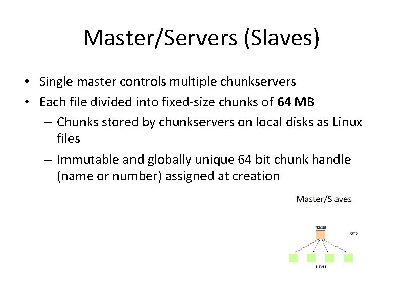 Master/Servers (Slaves) • Single master controls multiple chunkservers • Each file divided into fixed-size