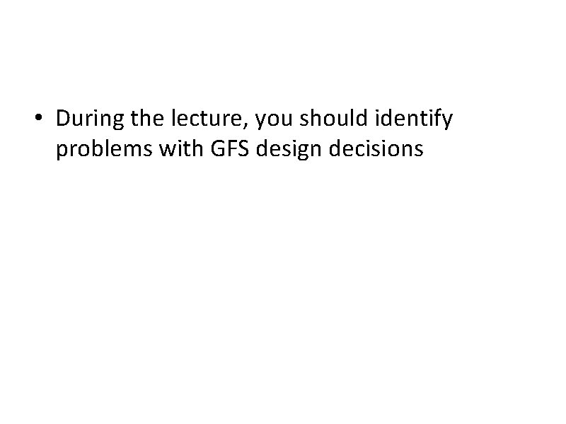  • During the lecture, you should identify problems with GFS design decisions 