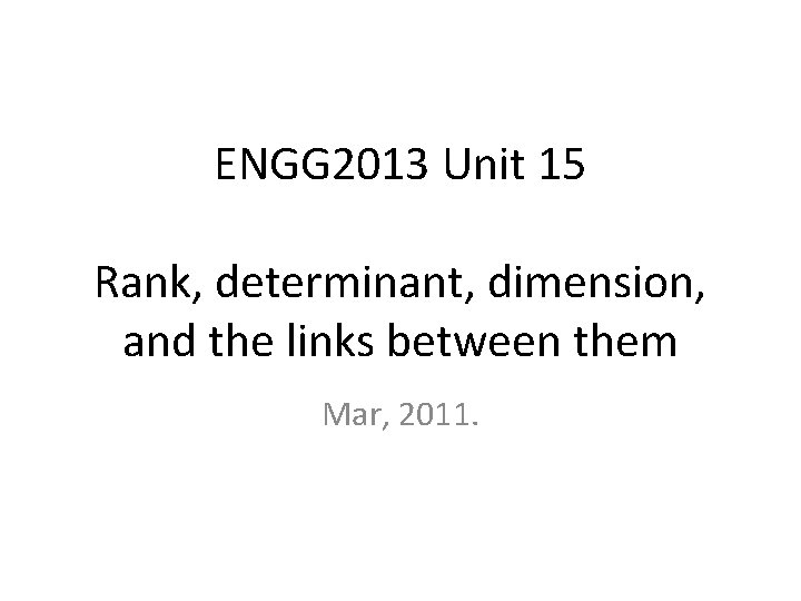 ENGG 2013 Unit 15 Rank, determinant, dimension, and the links between them Mar, 2011.