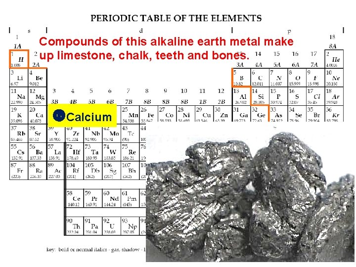 Compounds of this alkaline earth metal make up limestone, chalk, teeth and bones. Calcium