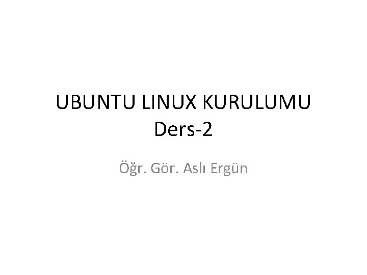 UBUNTU LINUX KURULUMU Ders-2 Öğr. Gör. Aslı Ergün 