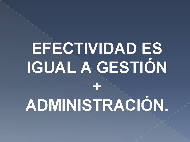 EFECTIVIDAD ES IGUAL A GESTIÓN + ADMINISTRACIÓN. EFECTIVIDAD ES IGUAL A GESTIÓN + ADMINISTRACIÓN.