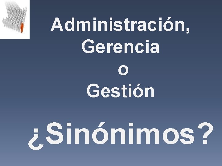 Administración, Gerencia o Gestión ¿Sinónimos? Administración, Gerencia o Gestión ¿Sinónimos?