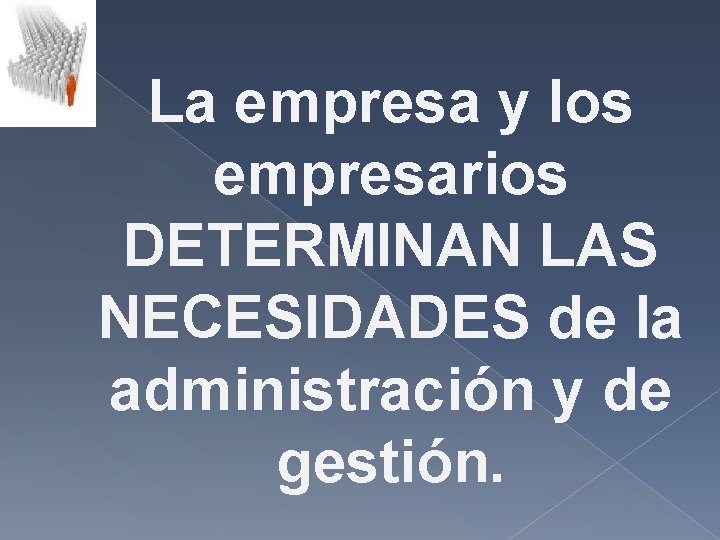La empresa y los empresarios DETERMINAN LAS NECESIDADES de la administración y de gestión. La empresa y los empresarios DETERMINAN LAS NECESIDADES de la administración y de gestión.