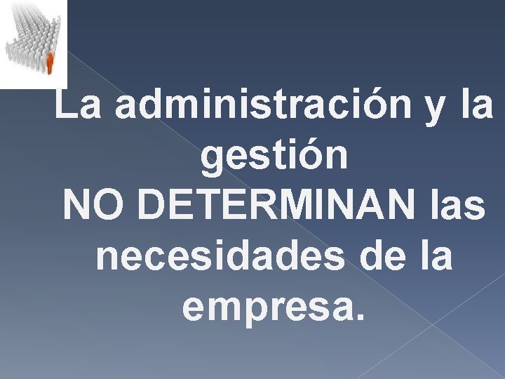 La administración y la gestión NO DETERMINAN las necesidades de la empresa. La administración y la gestión NO DETERMINAN las necesidades de la empresa.