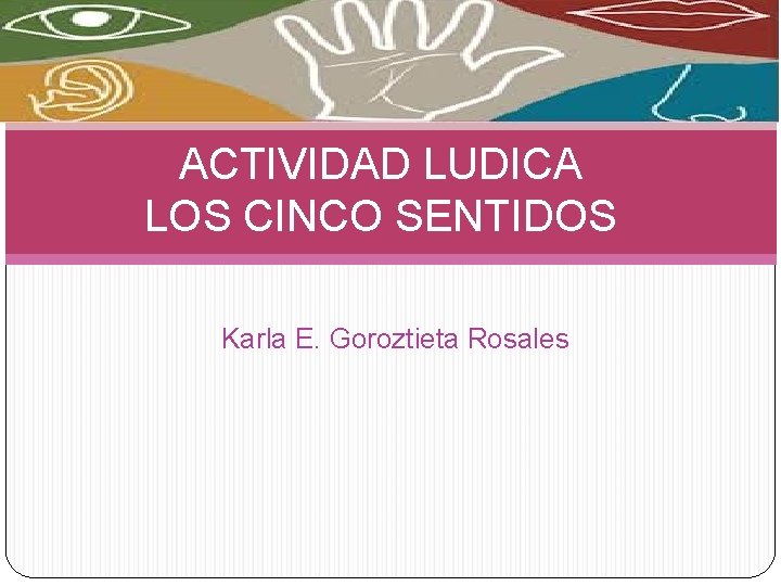 ACTIVIDAD LUDICA LOS CINCO SENTIDOS Karla E. Goroztieta Rosales 