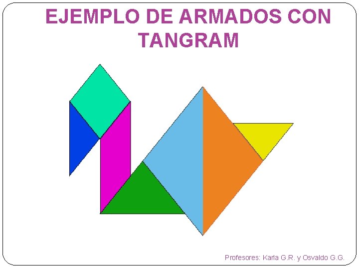 EJEMPLO DE ARMADOS CON TANGRAM Profesores: Karla G. R. y Osvaldo G. G. 