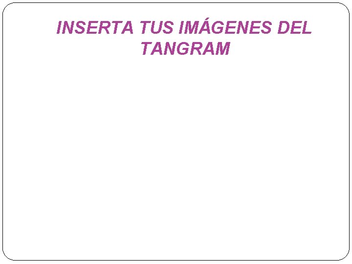 INSERTA TUS IMÁGENES DEL TANGRAM 