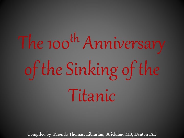 th The 100 Anniversary of the Sinking of the Titanic Compiled by Rhonda Thomas,