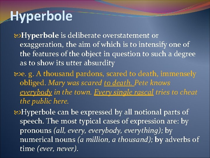 Hyperbole is deliberate overstatement or exaggeration, the aim of which is to intensify one