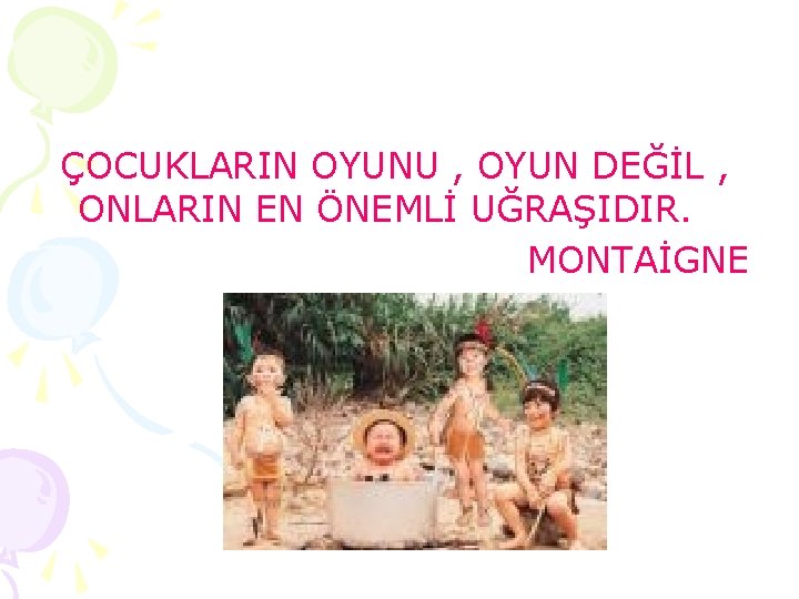 ÇOCUKLARIN OYUNU , OYUN DEĞİL , ONLARIN EN ÖNEMLİ UĞRAŞIDIR. MONTAİGNE 