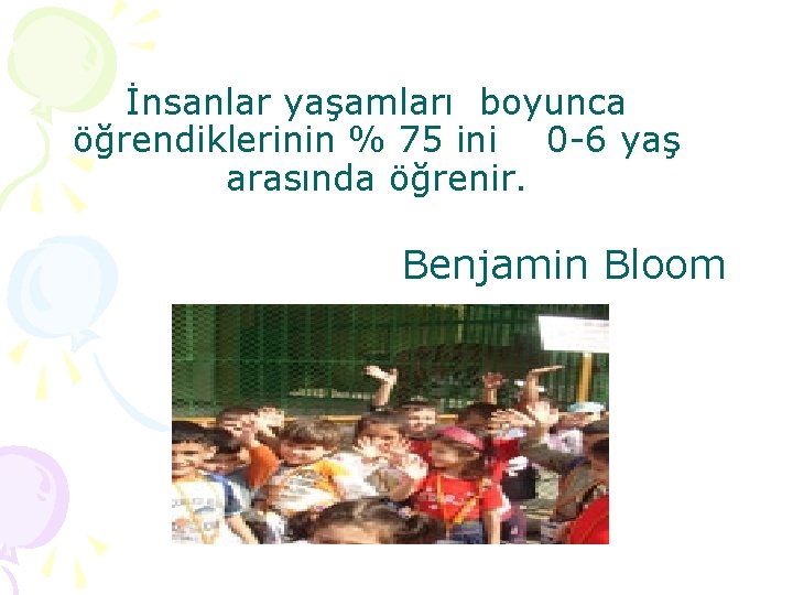 İnsanlar yaşamları boyunca öğrendiklerinin % 75 ini 0 -6 yaş arasında öğrenir. Benjamin Bloom