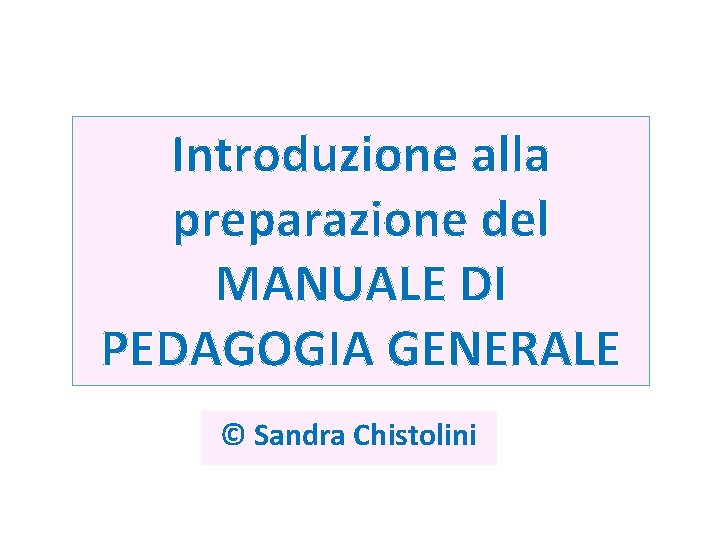 Introduzione alla preparazione del MANUALE DI PEDAGOGIA GENERALE © Sandra Chistolini 