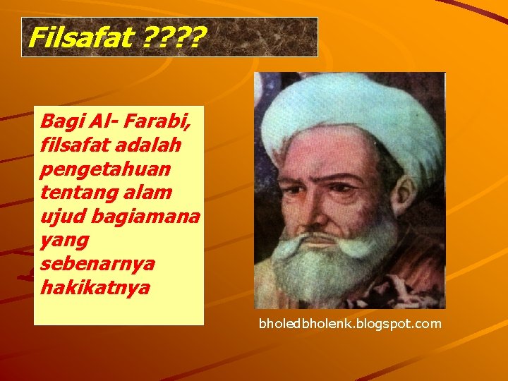 Filsafat ? ? Bagi Al- Farabi, filsafat adalah pengetahuan tentang alam ujud bagiamana yang