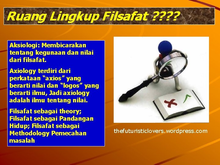 Ruang Lingkup Filsafat ? ? Aksiologi: Membicarakan tentang kegunaan dan nilai dari filsafat. Axiology