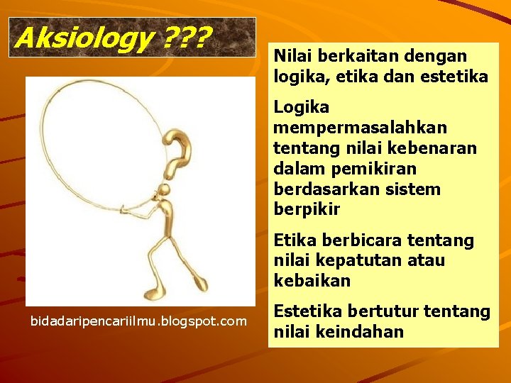 Aksiology ? ? ? Nilai berkaitan dengan logika, etika dan estetika Logika mempermasalahkan tentang