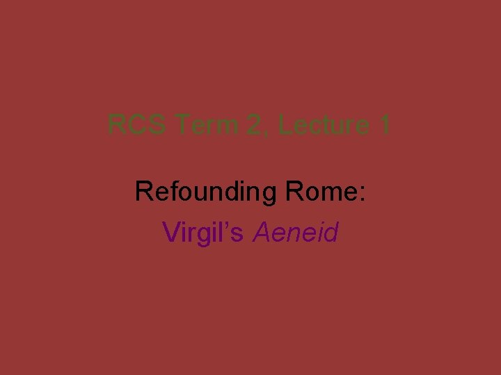 RCS Term 2, Lecture 1 Refounding Rome: Virgil’s Aeneid 