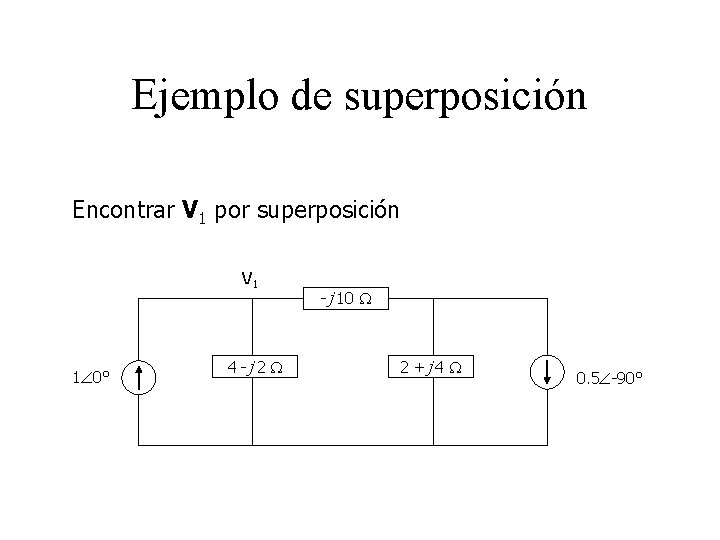 Ejemplo de superposición Encontrar V 1 por superposición V 1 1 0° 4 -j