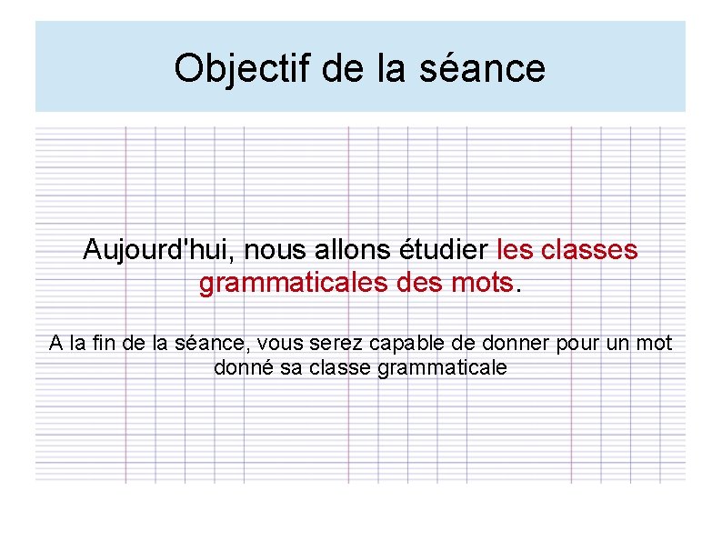 Objectif de la séance Aujourd'hui, nous allons étudier les classes grammaticales des mots. A