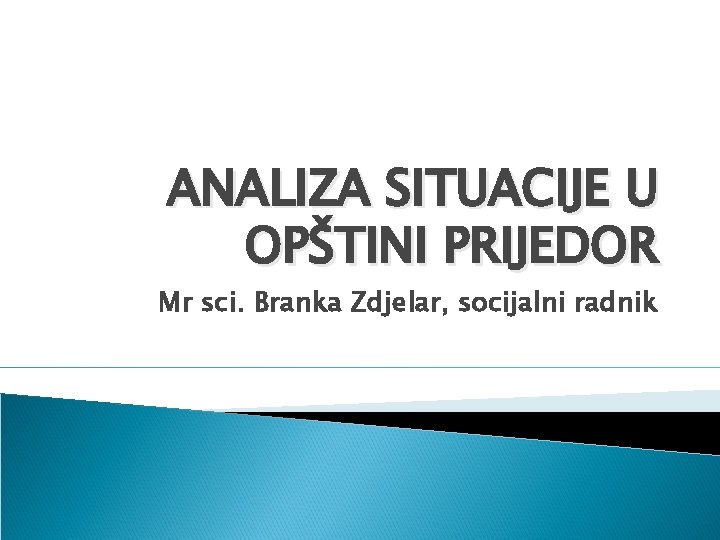 ANALIZA SITUACIJE U OPŠTINI PRIJEDOR Mr sci. Branka Zdjelar, socijalni radnik 