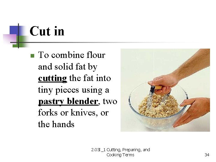 Cut in n To combine flour and solid fat by cutting the fat into