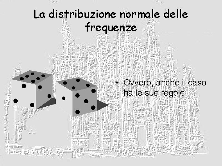 La distribuzione normale delle frequenze • Ovvero, anche il caso ha le sue regole