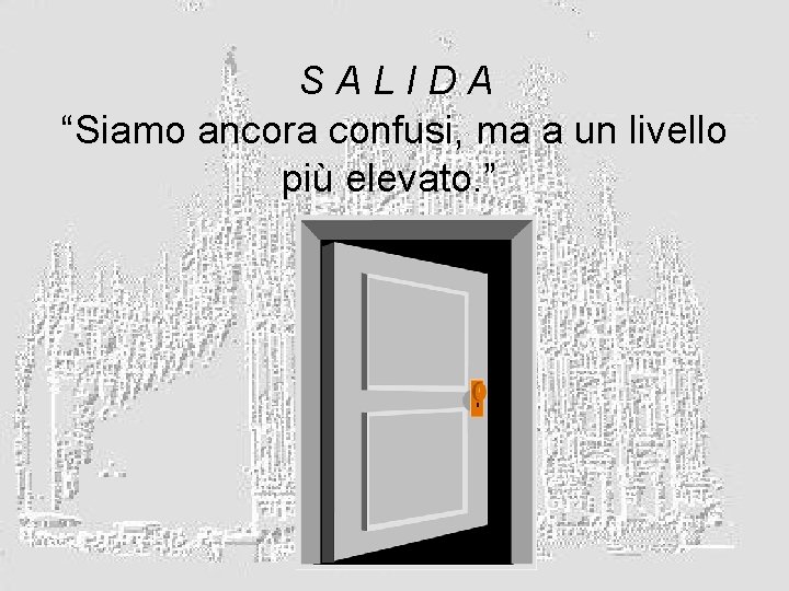 SALIDA “Siamo ancora confusi, ma a un livello più elevato. ” 