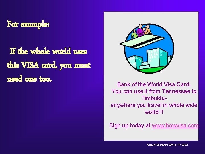 For example: If the whole world uses this VISA card, you must need one