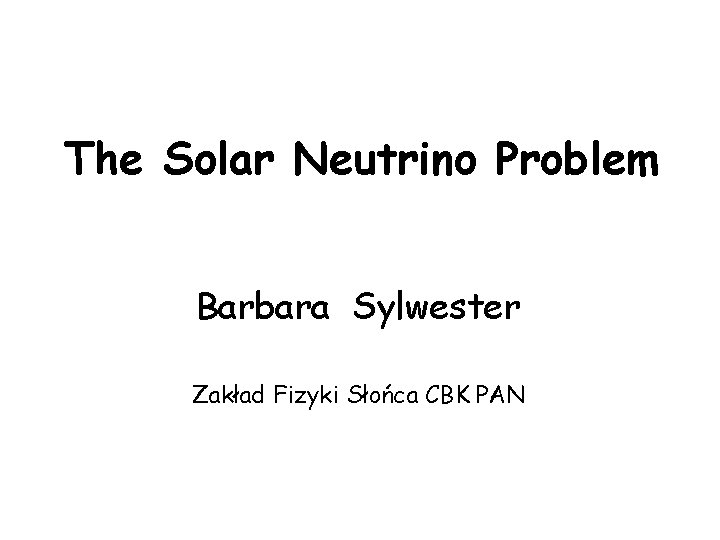 The Solar Neutrino Problem Barbara Sylwester Zakład Fizyki Słońca CBK PAN 
