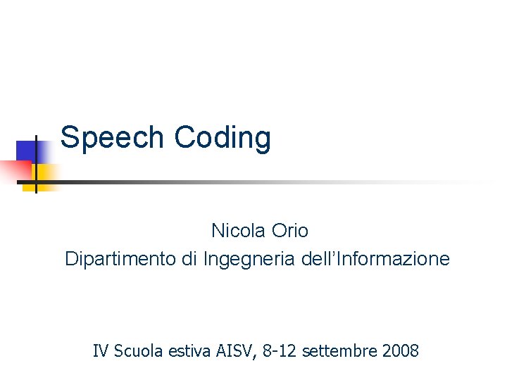 Speech Coding Nicola Orio Dipartimento di Ingegneria dell’Informazione IV Scuola estiva AISV, 8 -12 Speech Coding Nicola Orio Dipartimento di Ingegneria dell’Informazione IV Scuola estiva AISV, 8 -12