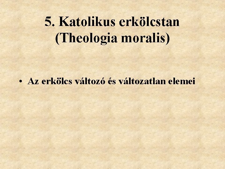 5. Katolikus erkölcstan (Theologia moralis) • Az erkölcs változó és változatlan elemei 