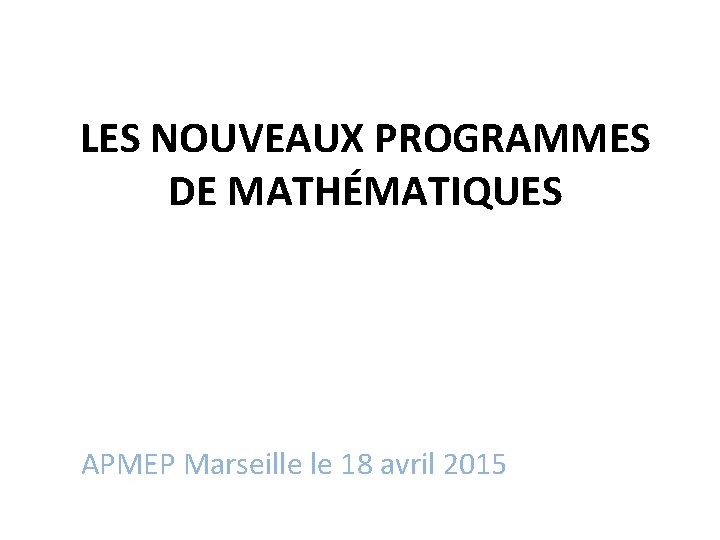 LES NOUVEAUX PROGRAMMES DE MATHÉMATIQUES APMEP Marseille le 18 avril 2015 