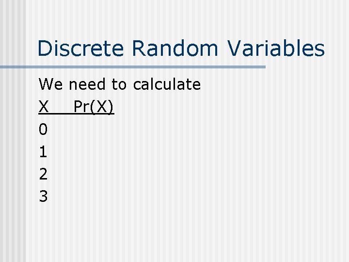 Discrete Random Variables We need to calculate X Pr(X) 0 1 2 3 