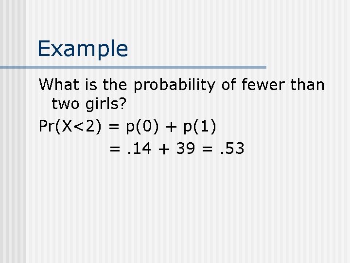 Example What is the probability of fewer than two girls? Pr(X<2) = p(0) +