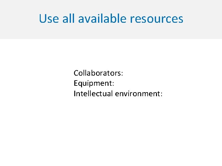 Use all available resources Collaborators: Equipment: Intellectual environment: 