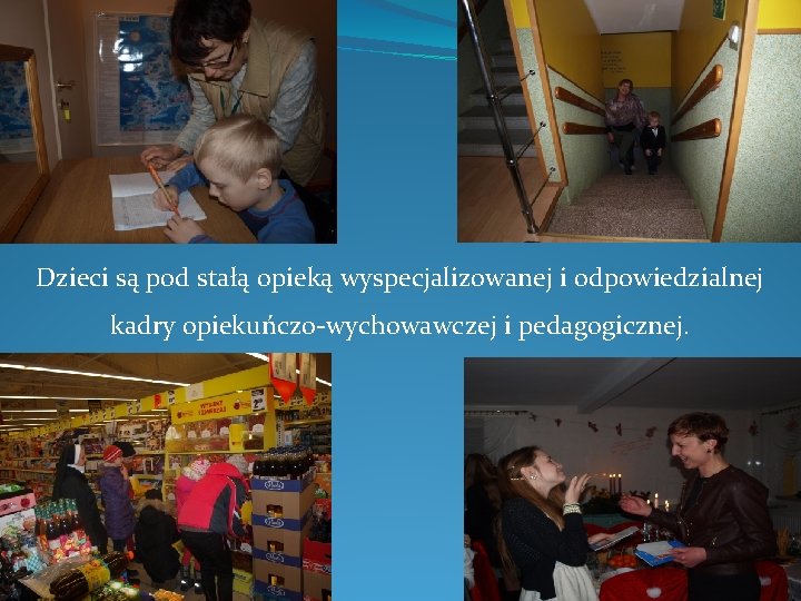 Dzieci są pod stałą opieką wyspecjalizowanej i odpowiedzialnej kadry opiekuńczo-wychowawczej i pedagogicznej. 