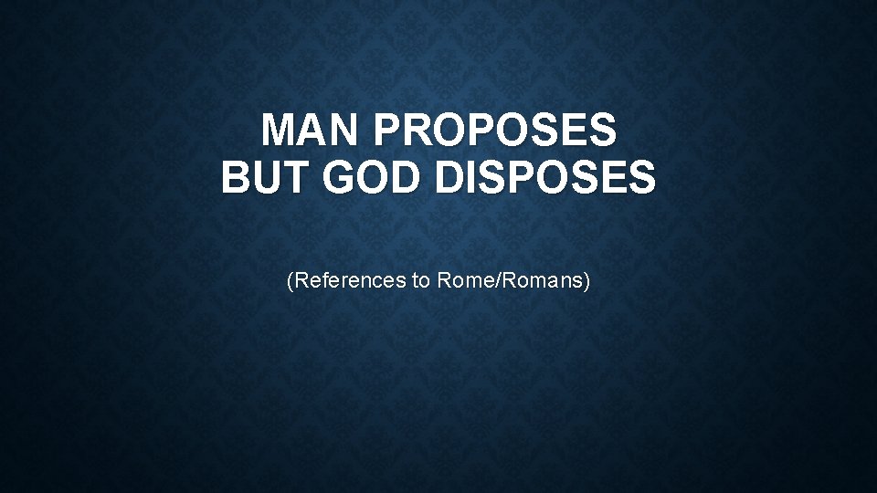 MAN PROPOSES BUT GOD DISPOSES (References to Rome/Romans) 