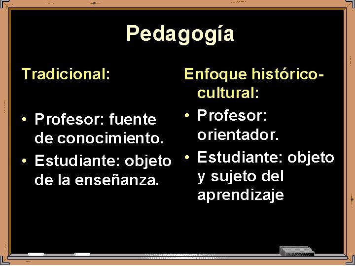 Pedagogía Tradicional: Enfoque históricocultural: • Profesor: fuente orientador. de conocimiento. • Estudiante: objeto y